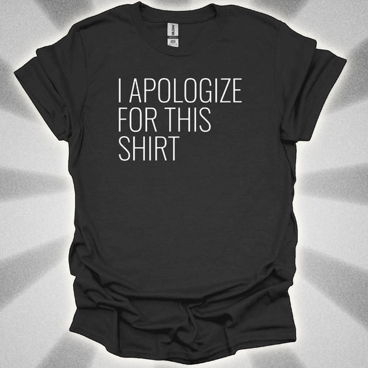 I Apologize for This Shirt. Absurd Humor Statement Tee