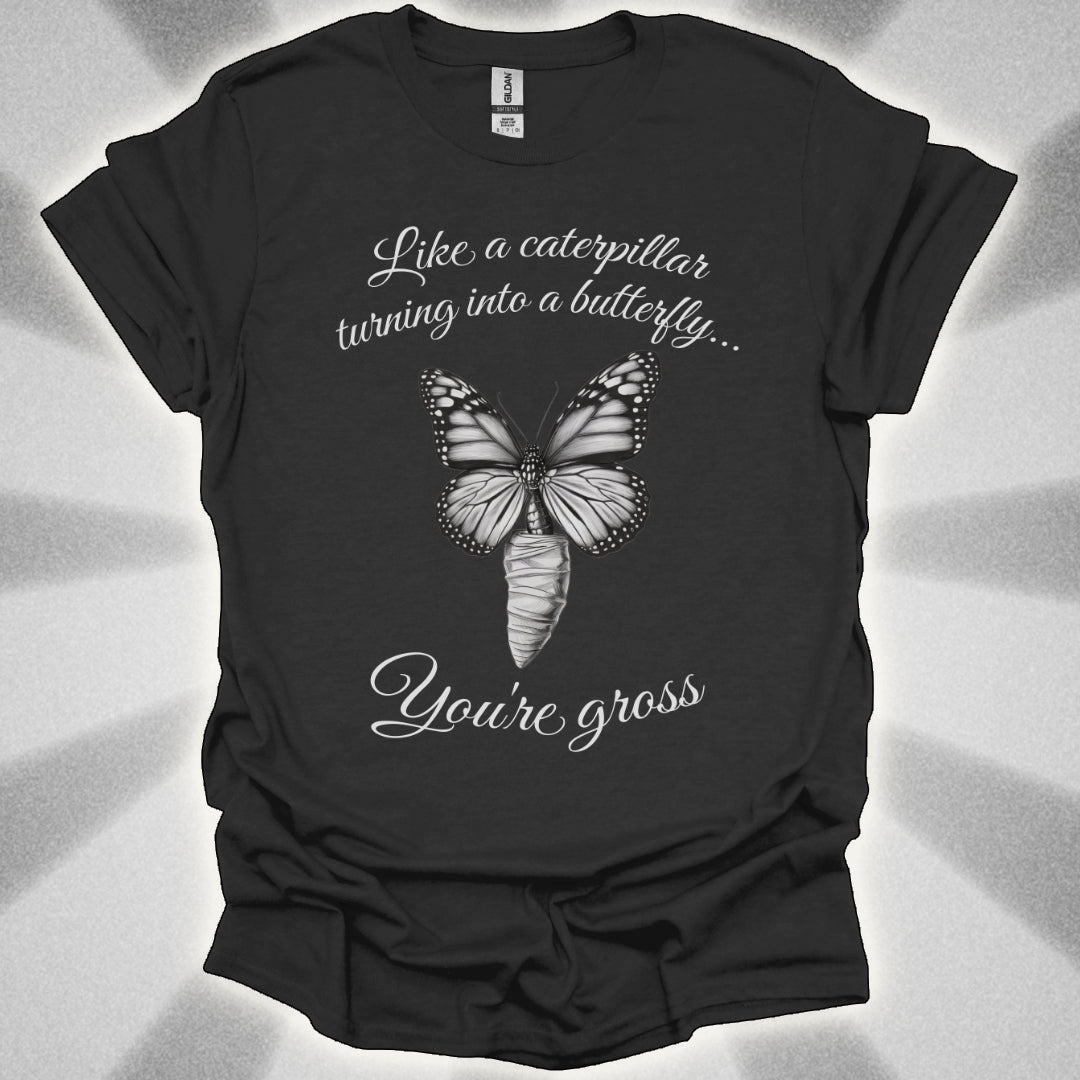 Like a Caterpillar Turning Into a Butterfly… You’re Gross t-shirt