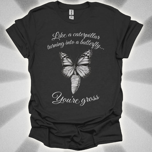 Like a Caterpillar Turning Into a Butterfly… You’re Gross t-shirt