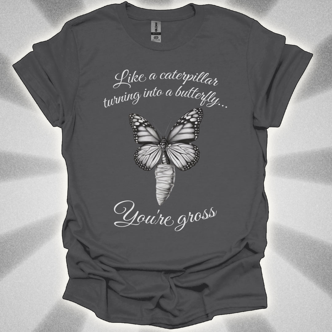 Like a Caterpillar Turning Into a Butterfly… You’re Gross t-shirt