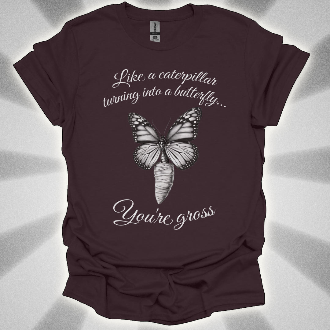 Like a Caterpillar Turning Into a Butterfly… You’re Gross t-shirt