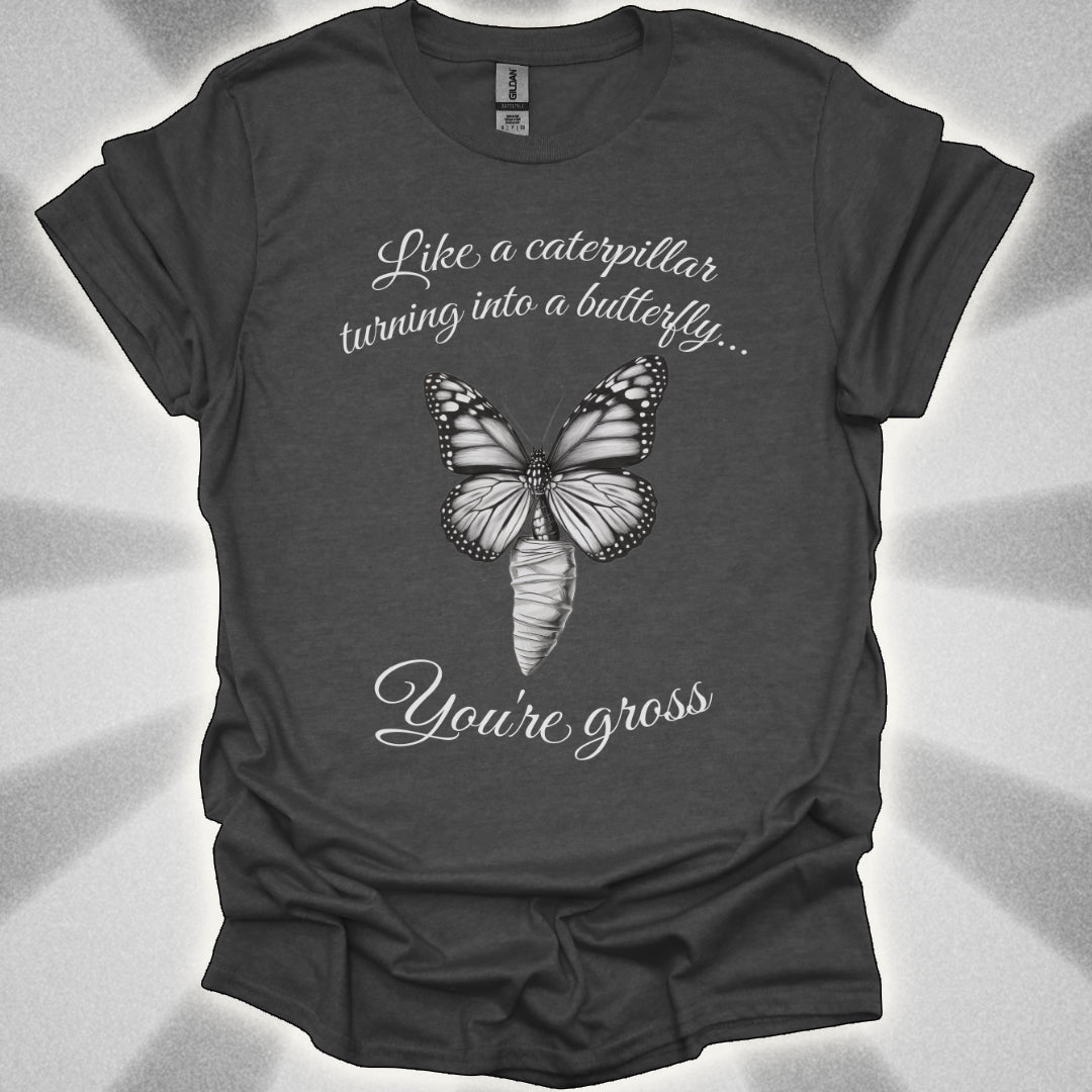 Like a Caterpillar Turning Into a Butterfly… You’re Gross t-shirt
