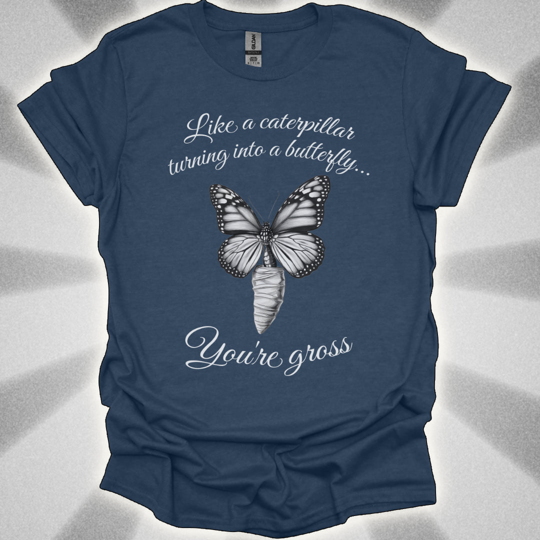 Like a Caterpillar Turning Into a Butterfly… You’re Gross t-shirt