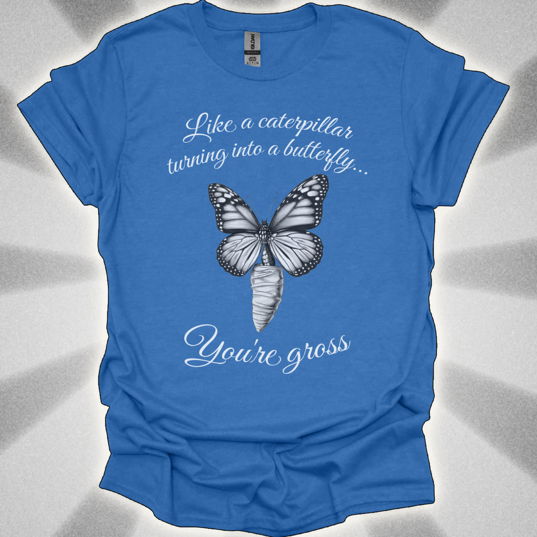 Like a Caterpillar Turning Into a Butterfly… You’re Gross t-shirt