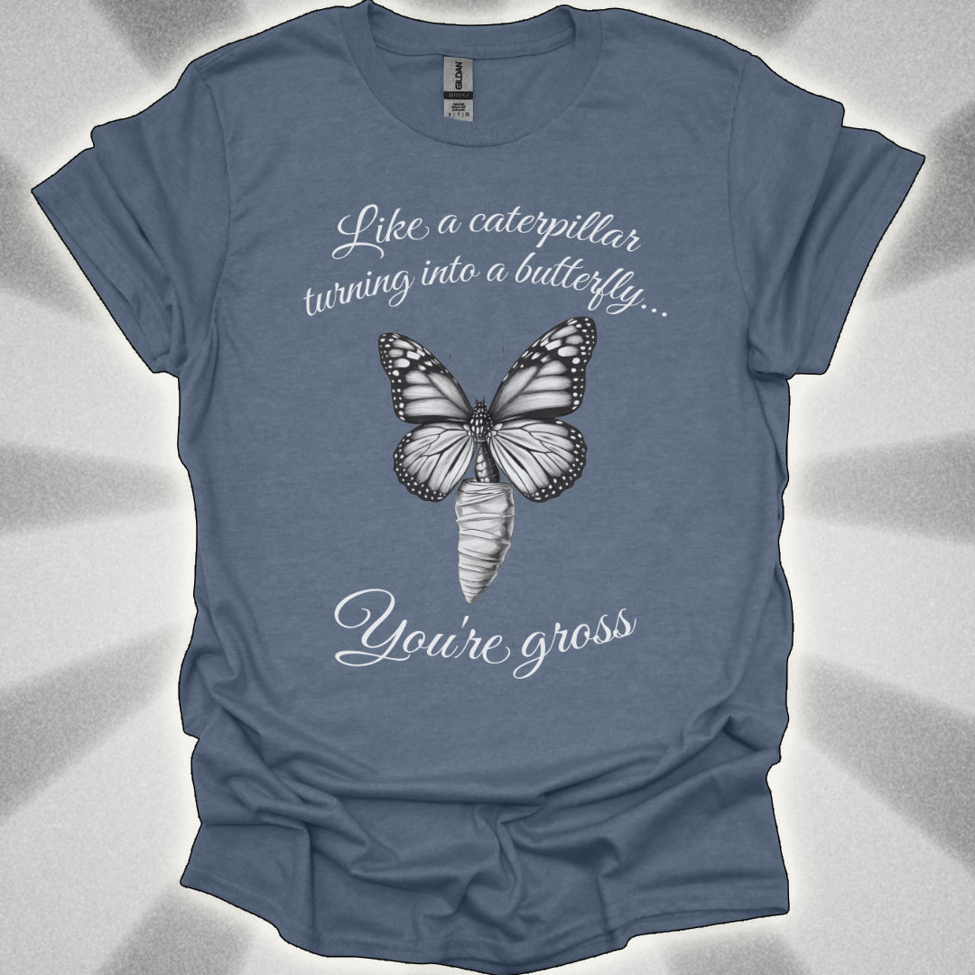 Like a Caterpillar Turning Into a Butterfly… You’re Gross t-shirt