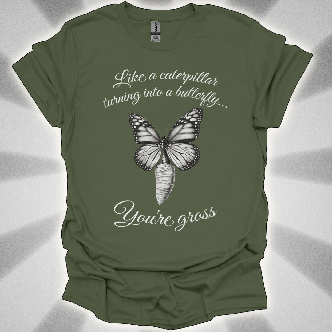 Like a Caterpillar Turning Into a Butterfly… You’re Gross t-shirt