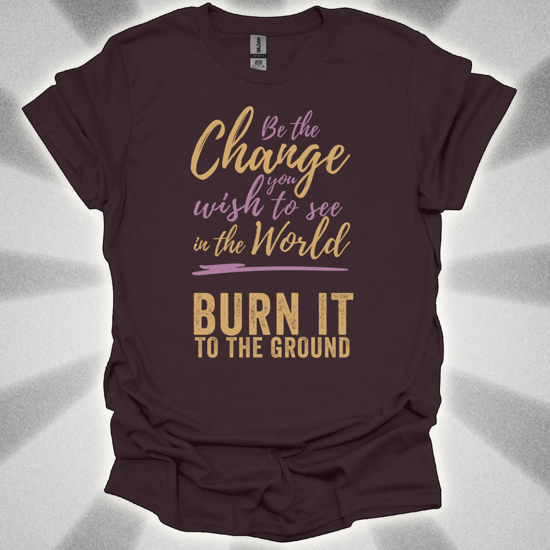 Be the Change… Burn It to the Ground T-Shirt