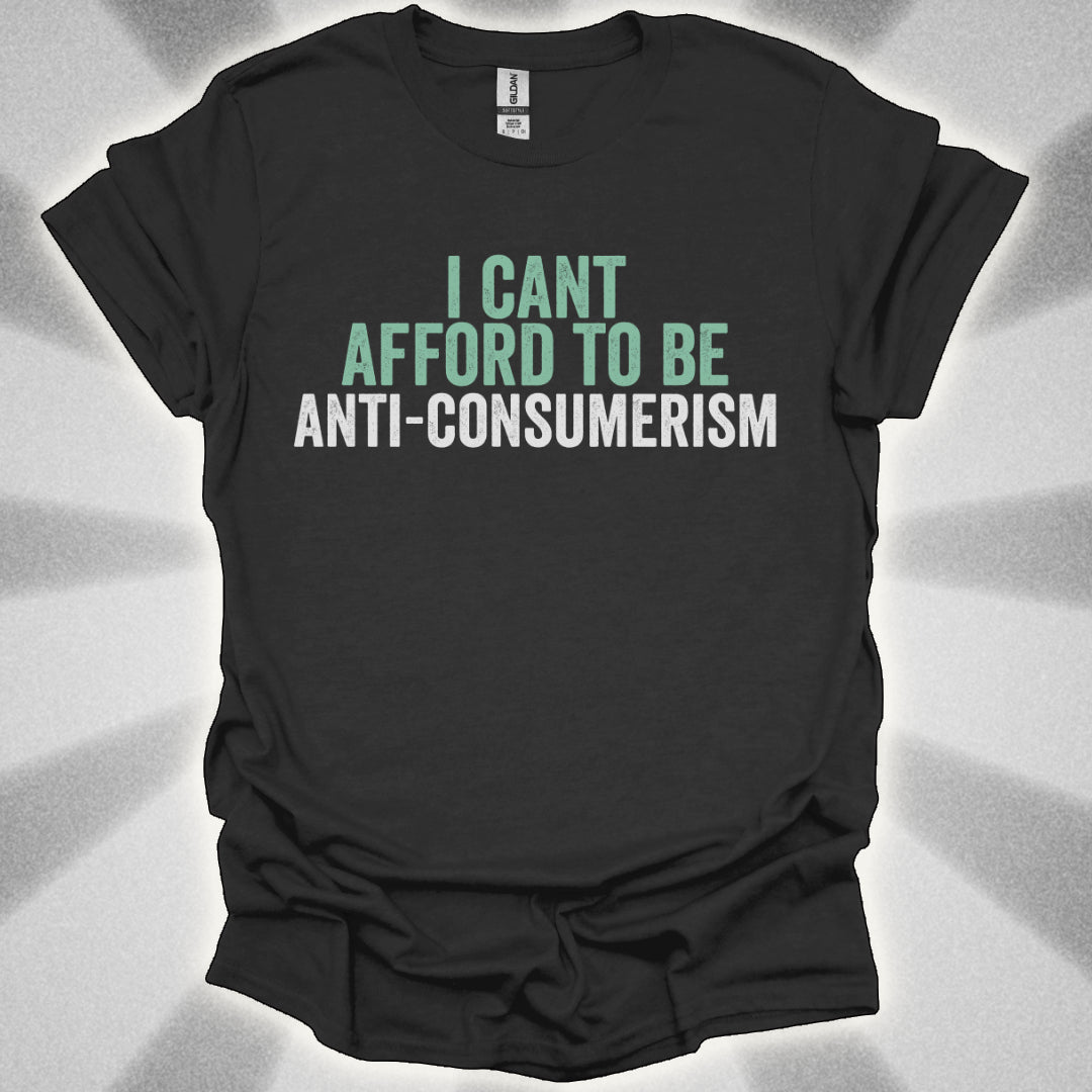 I Can’t Afford to Be Anti-Consumerism t-shirt