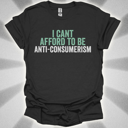 I Can’t Afford to Be Anti-Consumerism t-shirt