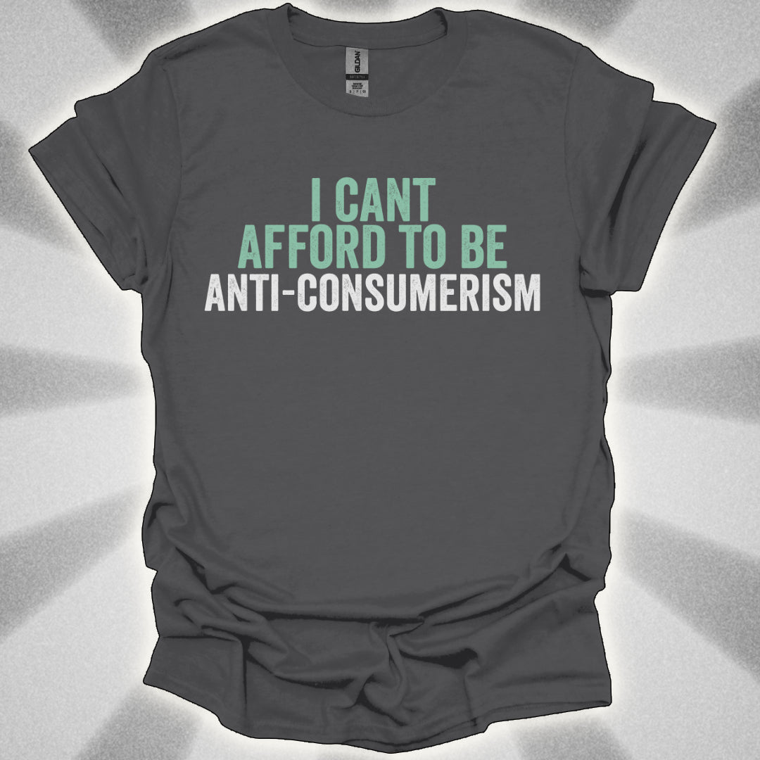 I Can’t Afford to Be Anti-Consumerism t-shirt