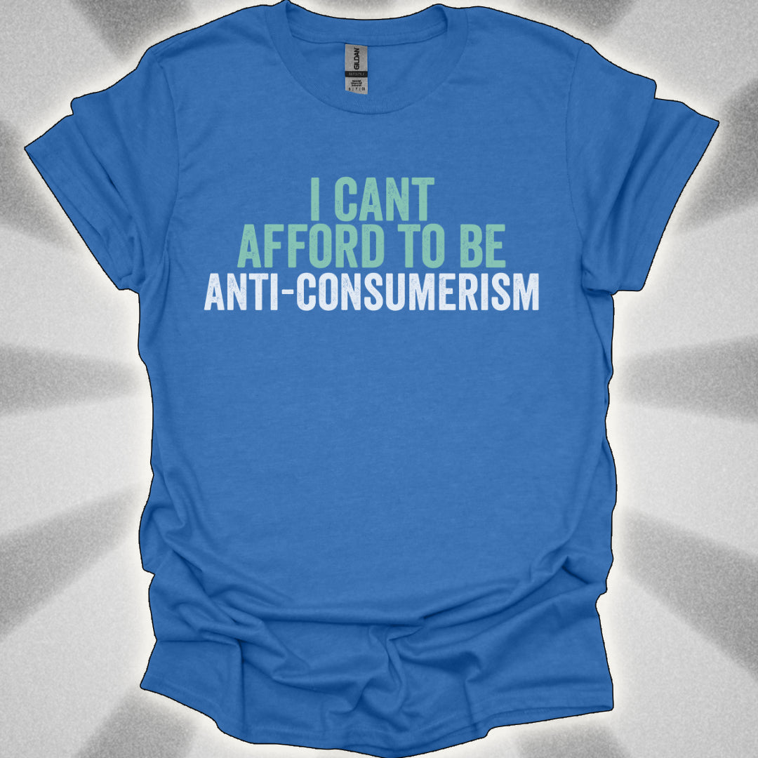 I Can’t Afford to Be Anti-Consumerism t-shirt