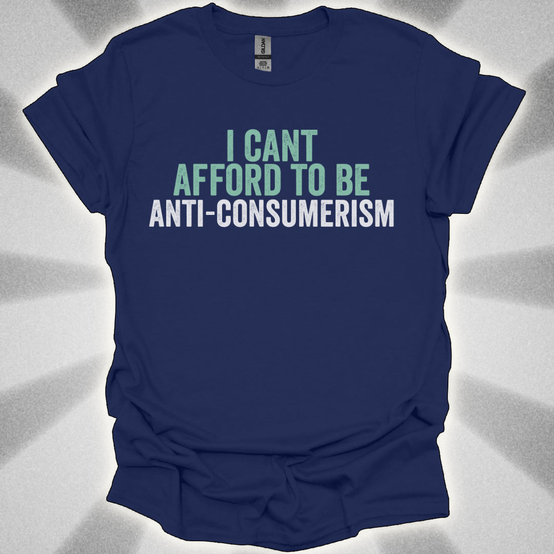 I Can’t Afford to Be Anti-Consumerism t-shirt
