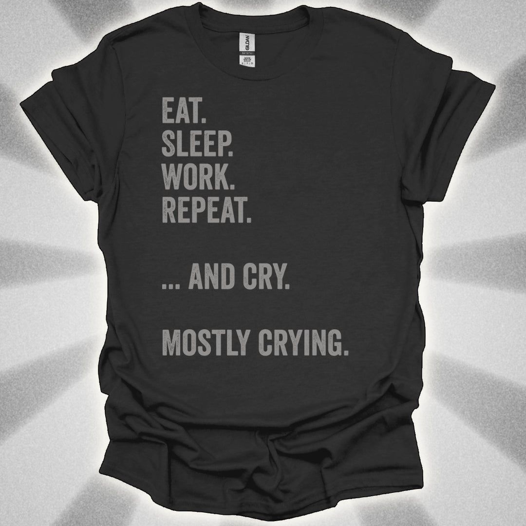 Eat. Sleep. Work. Repeat. …and Cry. Mostly Crying Shirt