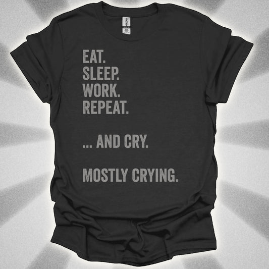Eat. Sleep. Work. Repeat. …and Cry. Mostly Crying Shirt
