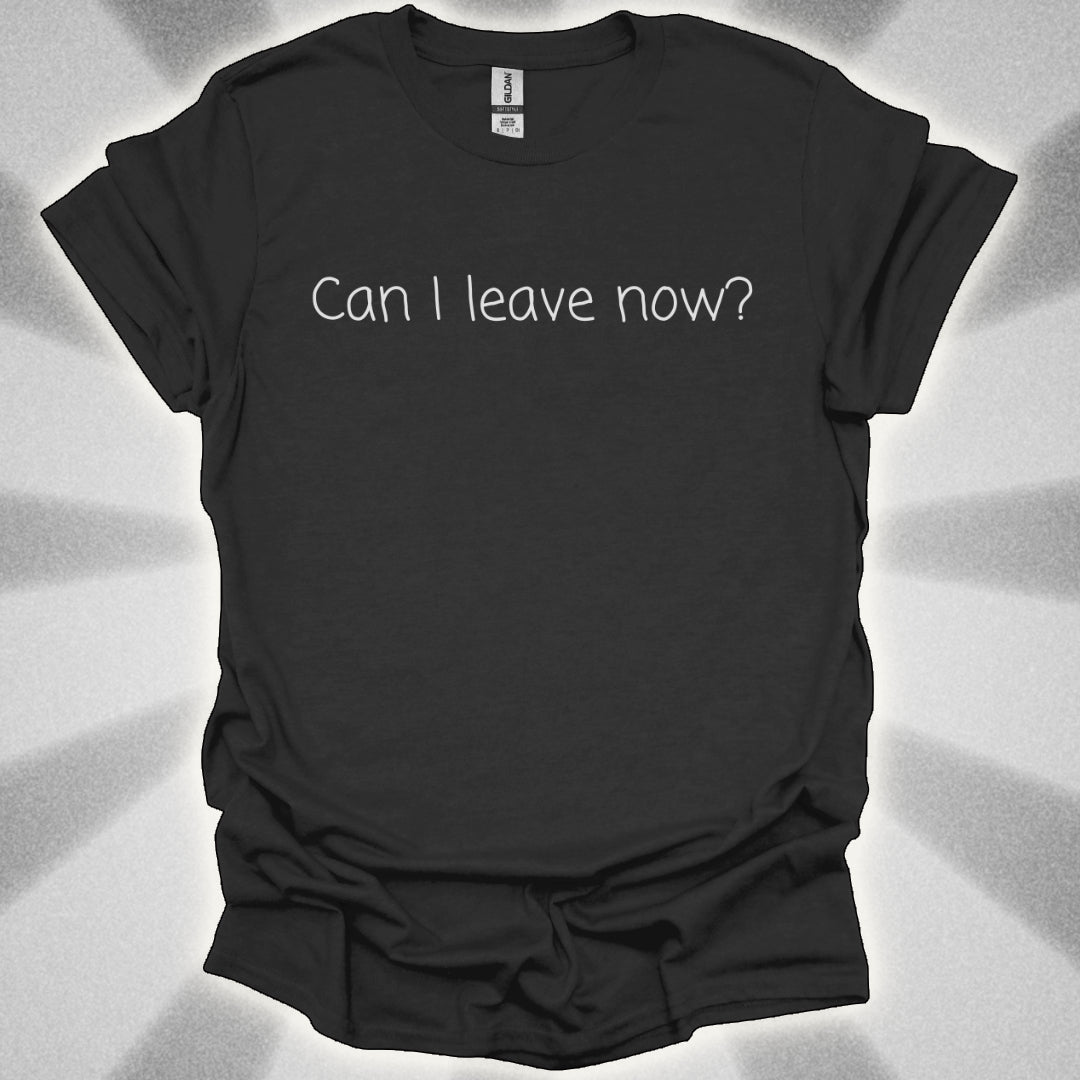 Can I Leave Now? T-Shirt