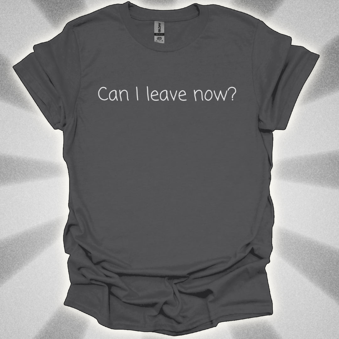 Can I Leave Now? T-Shirt