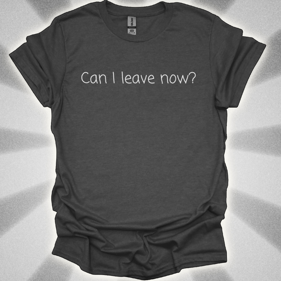 Can I Leave Now? T-Shirt