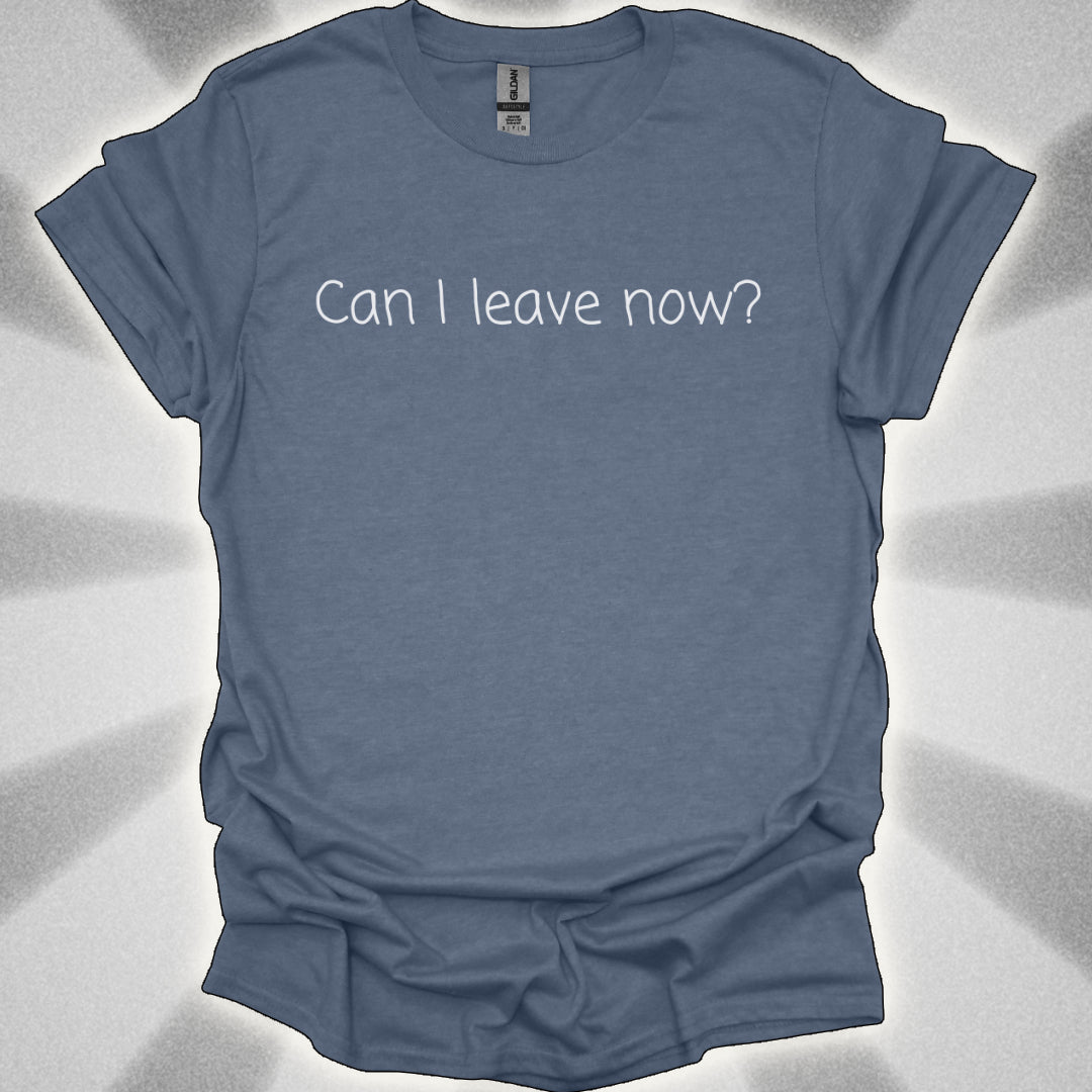 Can I Leave Now? T-Shirt