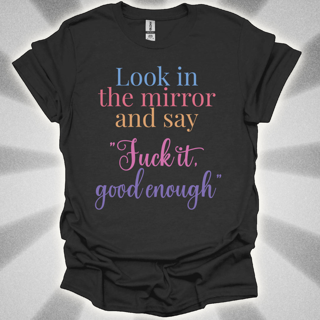Look In The Mirror And Say: ‘Fuck It. Good Enough.' shirt