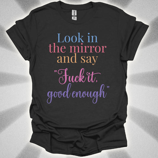 Look In The Mirror And Say: ‘Fuck It. Good Enough.' shirt