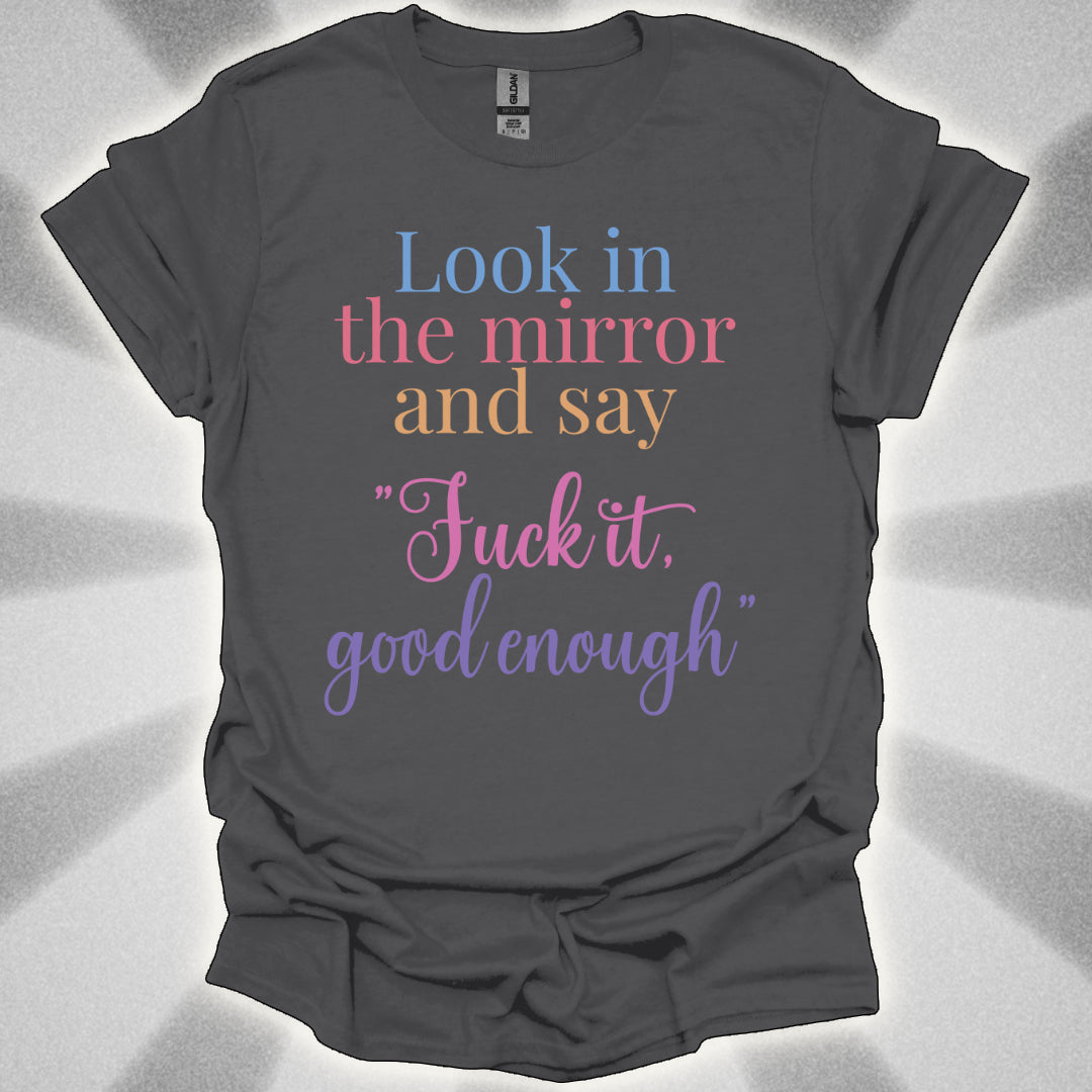 Look In The Mirror And Say: ‘Fuck It. Good Enough.' shirt