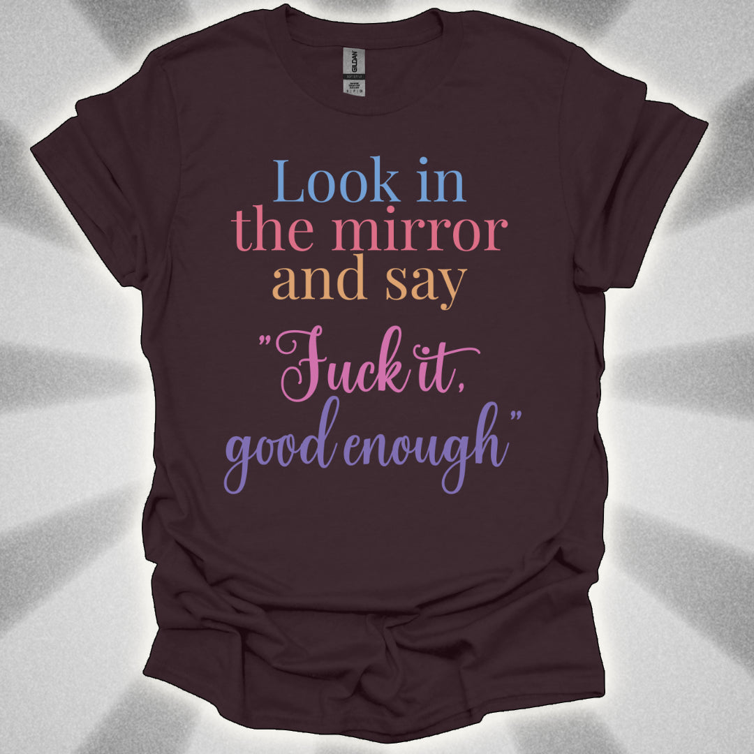 Look In The Mirror And Say: ‘Fuck It. Good Enough.' shirt