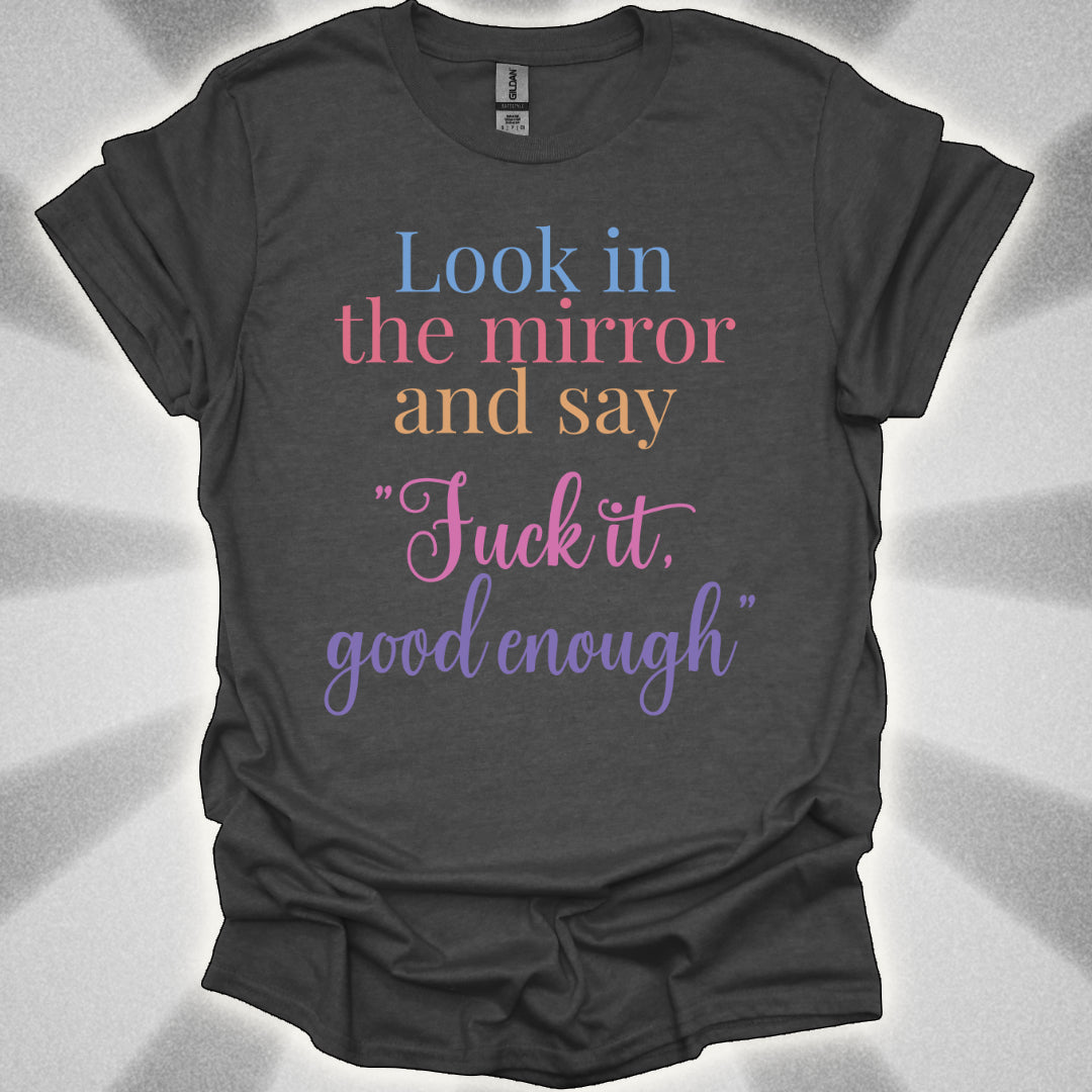 Look In The Mirror And Say: ‘Fuck It. Good Enough.' shirt