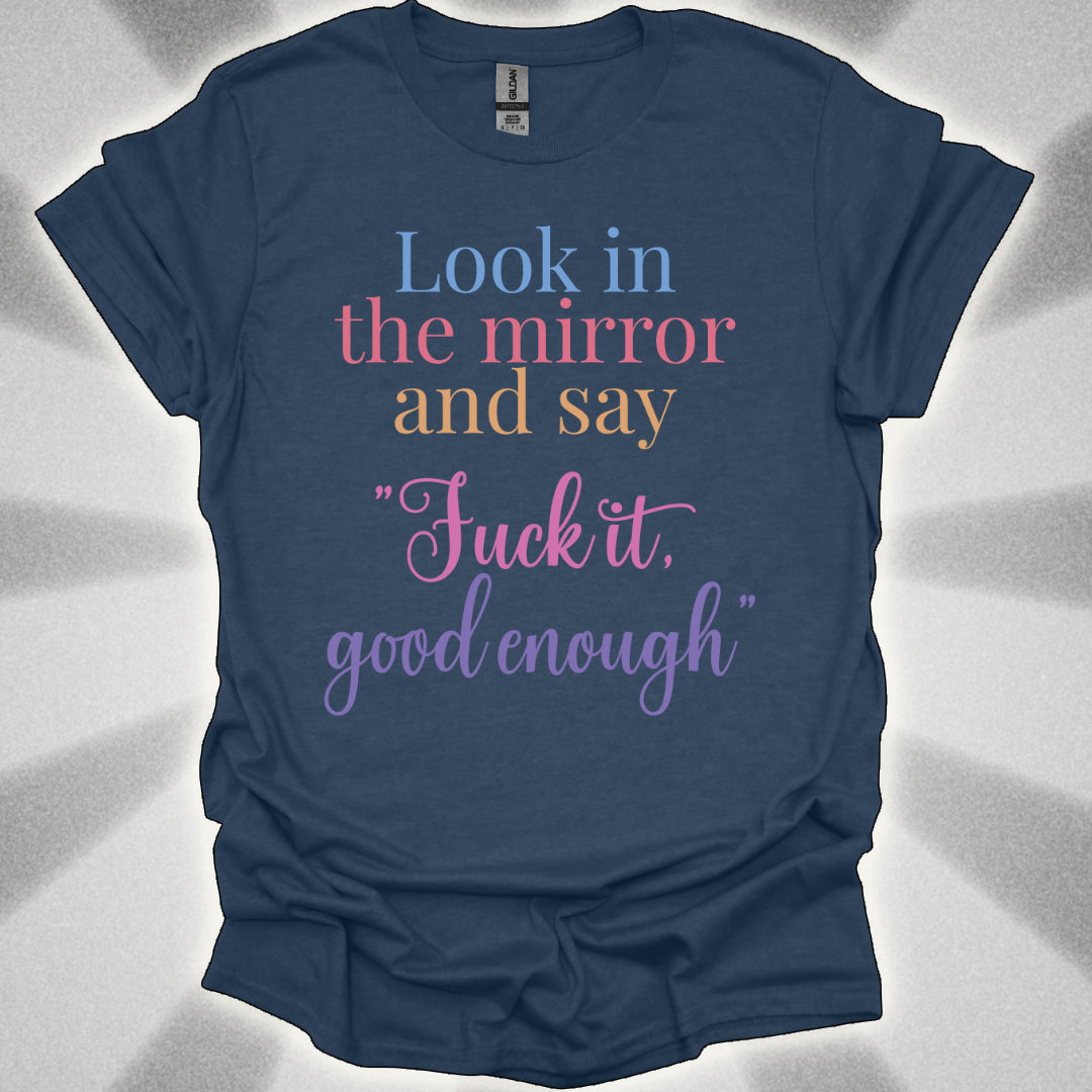 Look In The Mirror And Say: ‘Fuck It. Good Enough.' shirt