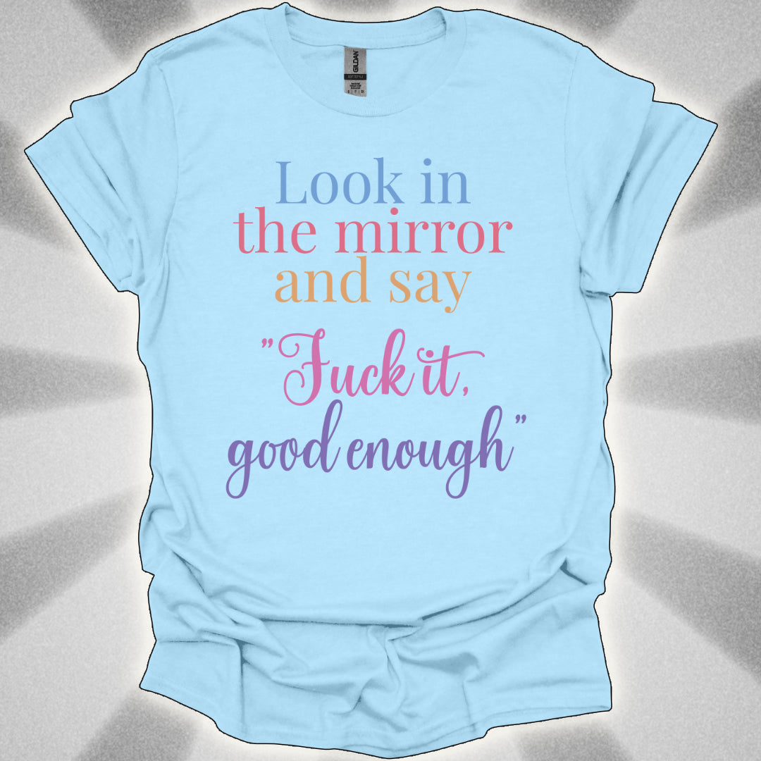 Look In The Mirror And Say: ‘Fuck It. Good Enough.' shirt