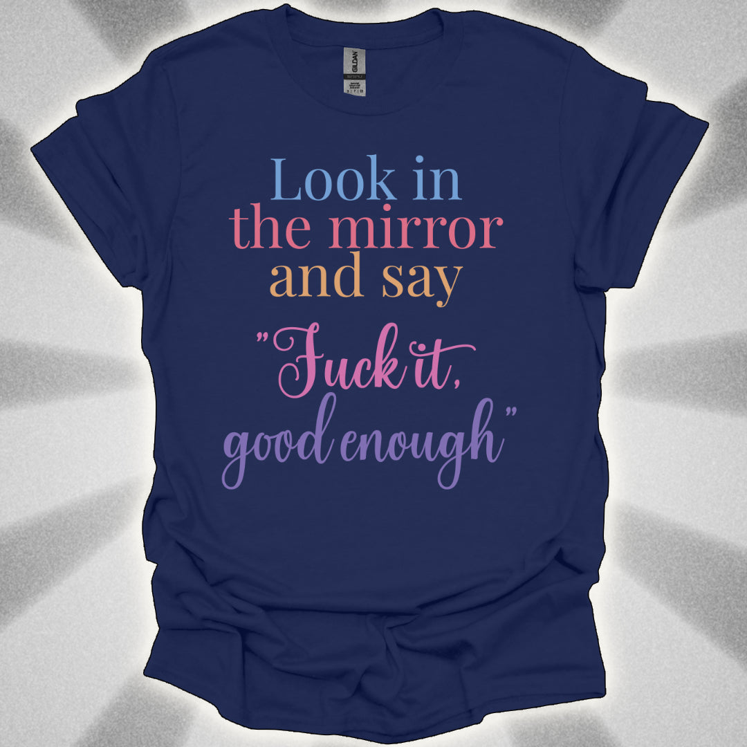 Look In The Mirror And Say: ‘Fuck It. Good Enough.' shirt
