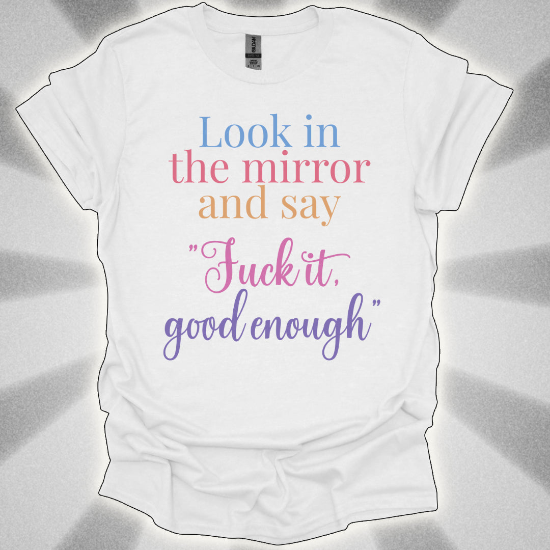 Look In The Mirror And Say: ‘Fuck It. Good Enough.' shirt