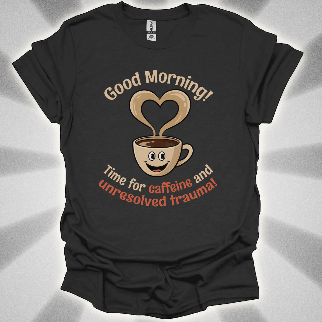 Good Morning… Time for Caffeine and Unresolved Trauma! t-shirt