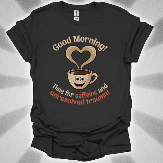 Good Morning… Time for Caffeine and Unresolved Trauma! t-shirt
