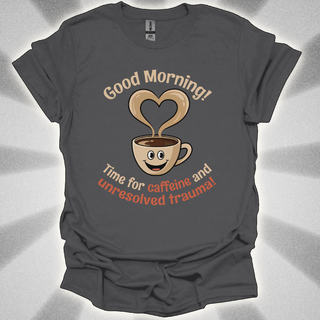 Good Morning… Time for Caffeine and Unresolved Trauma! t-shirt