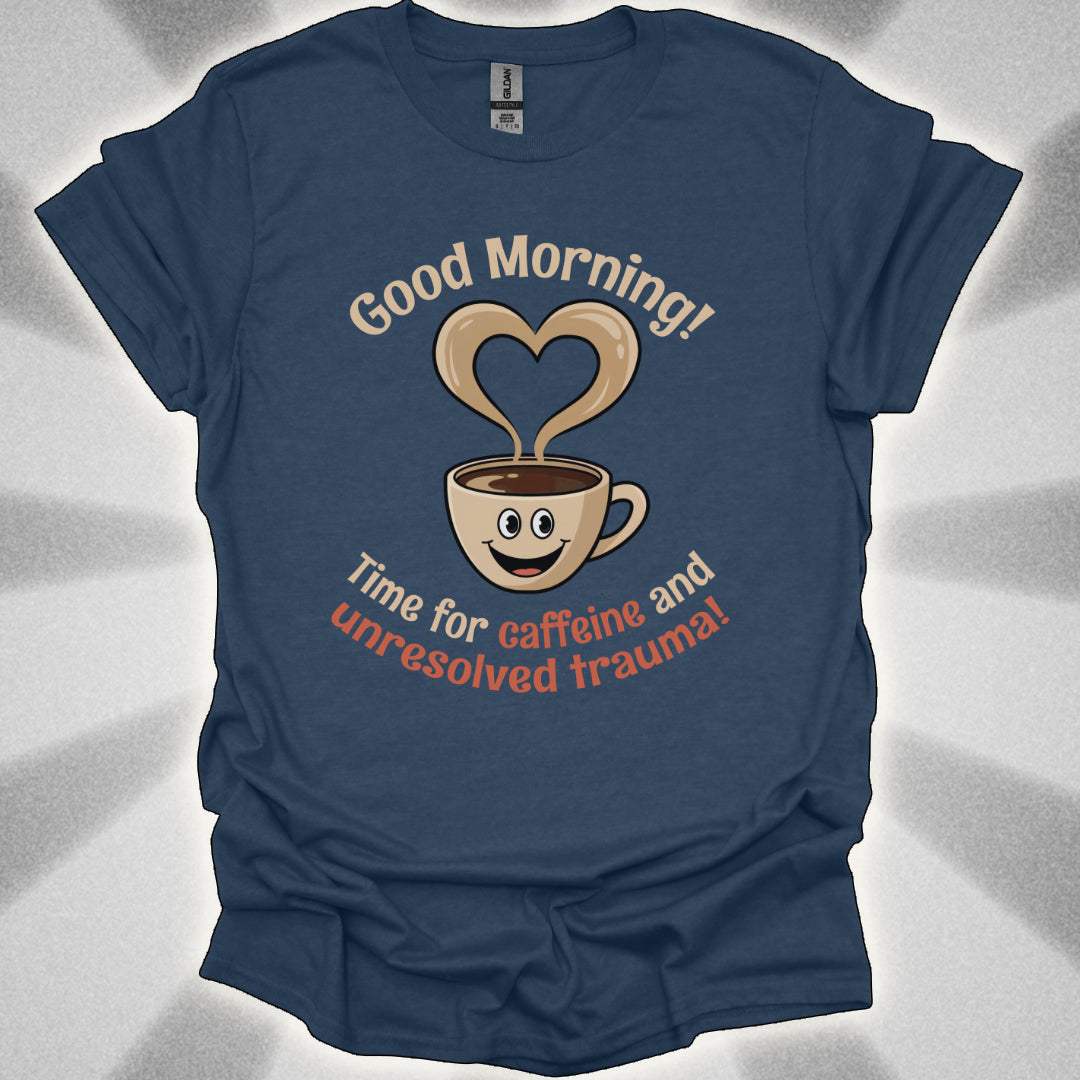 Good Morning… Time for Caffeine and Unresolved Trauma! t-shirt