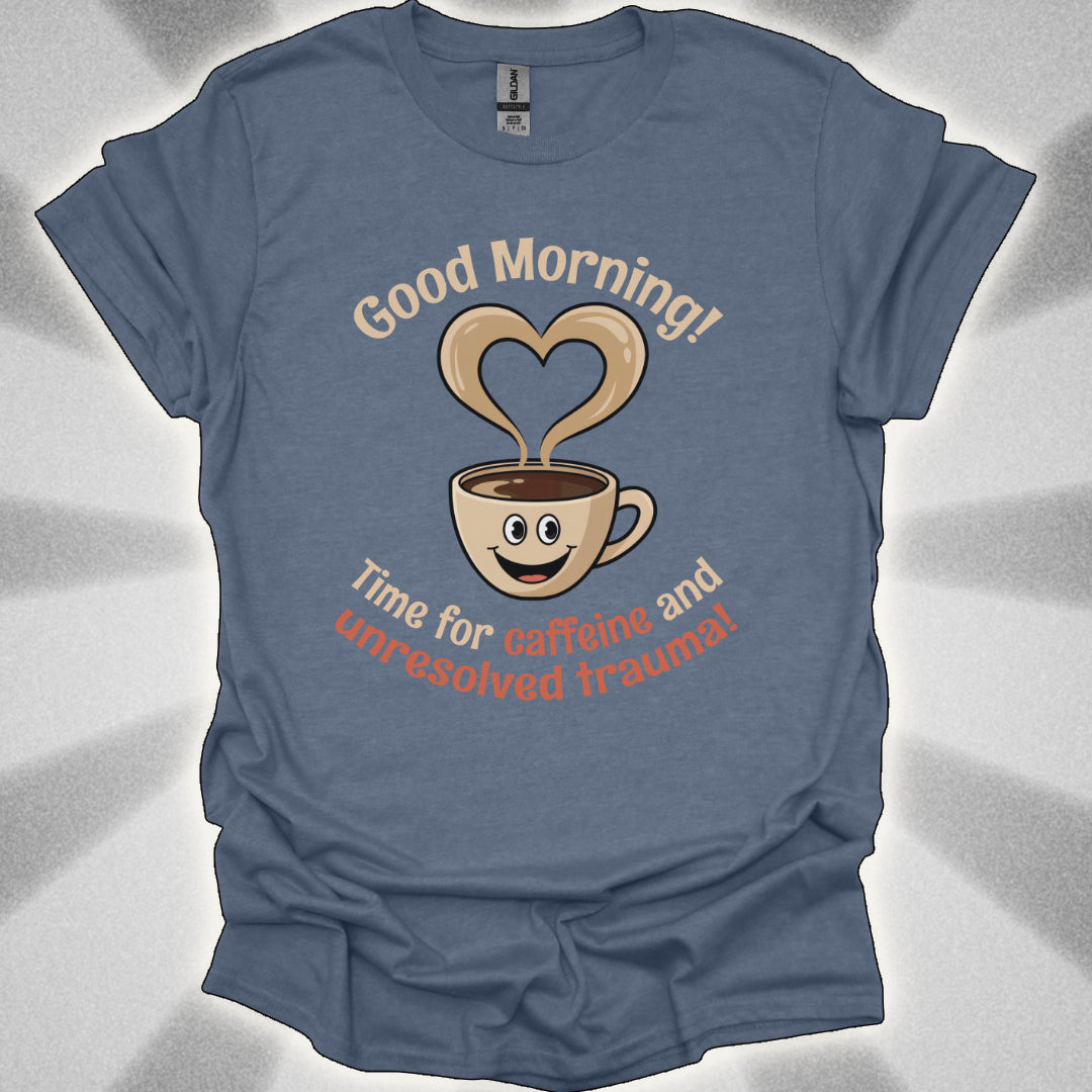 Good Morning… Time for Caffeine and Unresolved Trauma! t-shirt