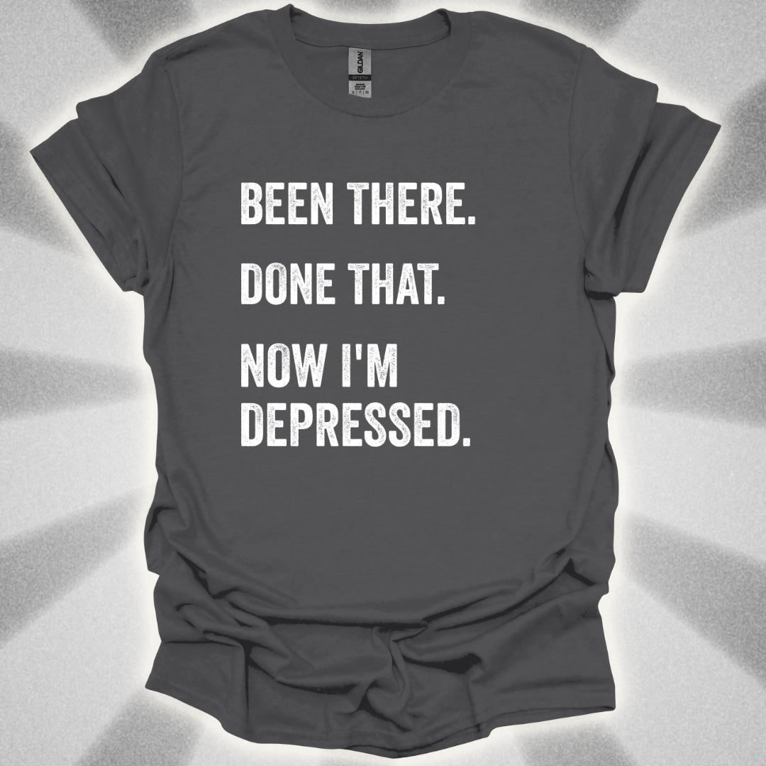 Been There. Done That. Now I'm Depressed T-Shirt