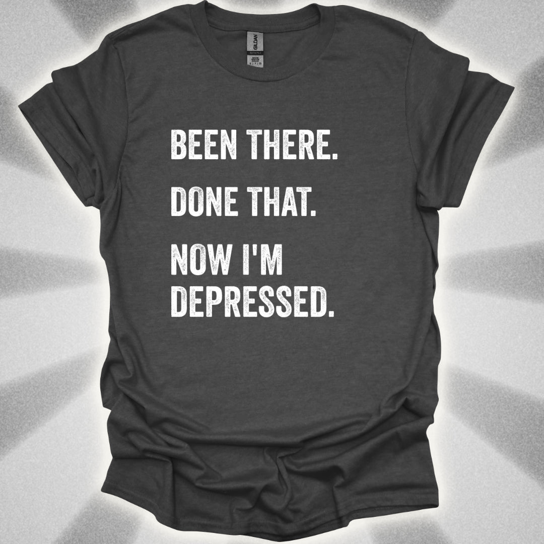 Been There. Done That. Now I'm Depressed T-Shirt