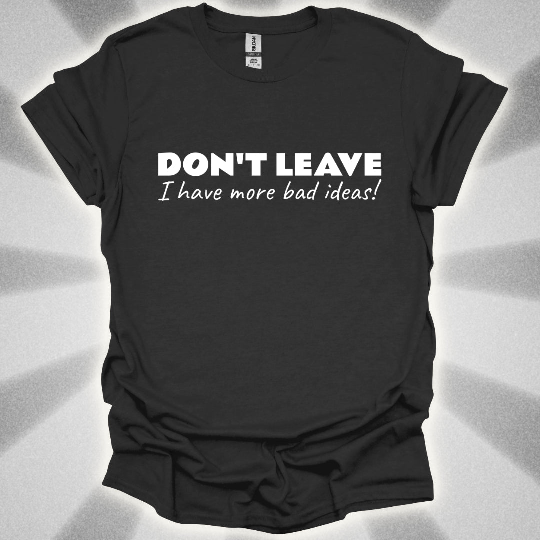 Don't Leave! I Have More Bad Ideas T-Shirt