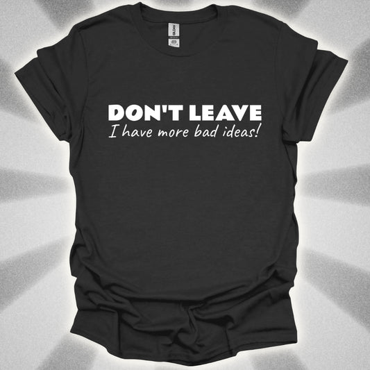 Don't Leave! I Have More Bad Ideas T-Shirt