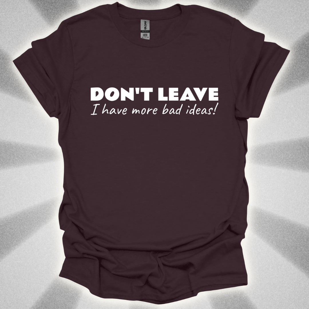 Don't Leave! I Have More Bad Ideas T-Shirt