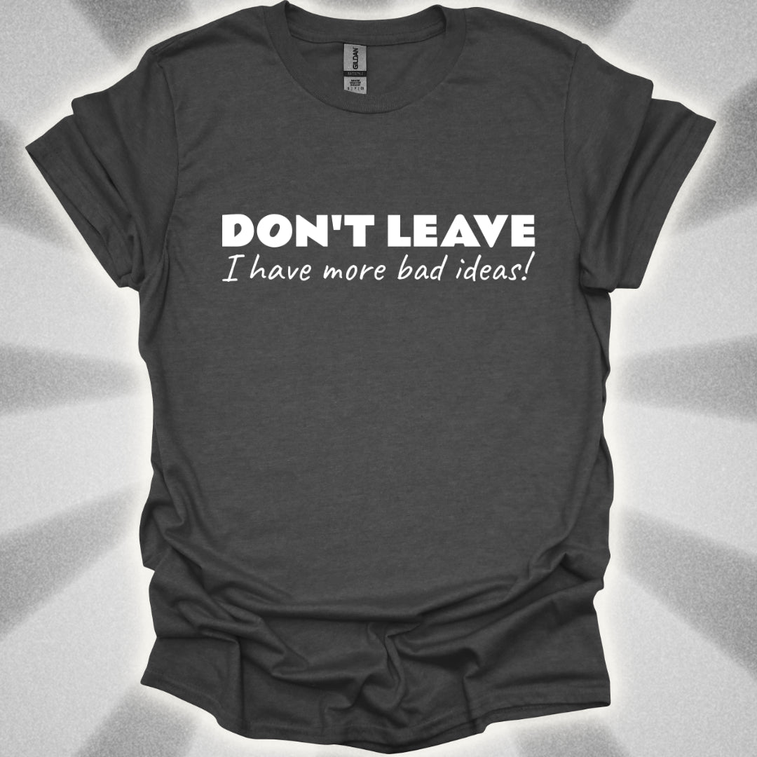 Don't Leave! I Have More Bad Ideas T-Shirt