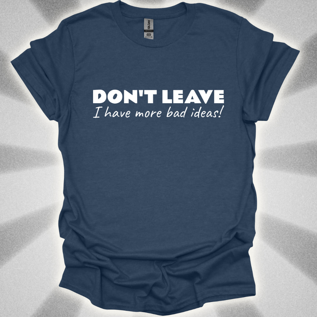 Don't Leave! I Have More Bad Ideas T-Shirt
