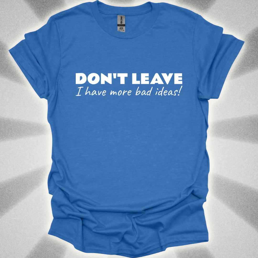 Don't Leave! I Have More Bad Ideas T-Shirt