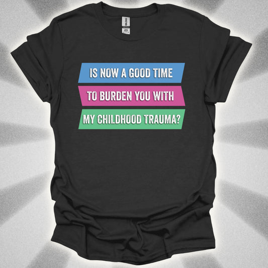 Is Now a Good Time To Burden You With My Childhood Trauma? T-Shirt