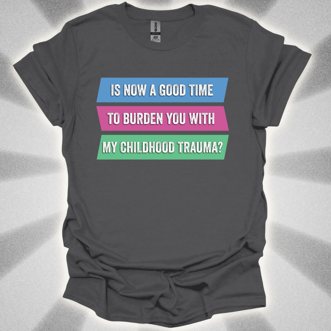 Is Now a Good Time To Burden You With My Childhood Trauma? T-Shirt