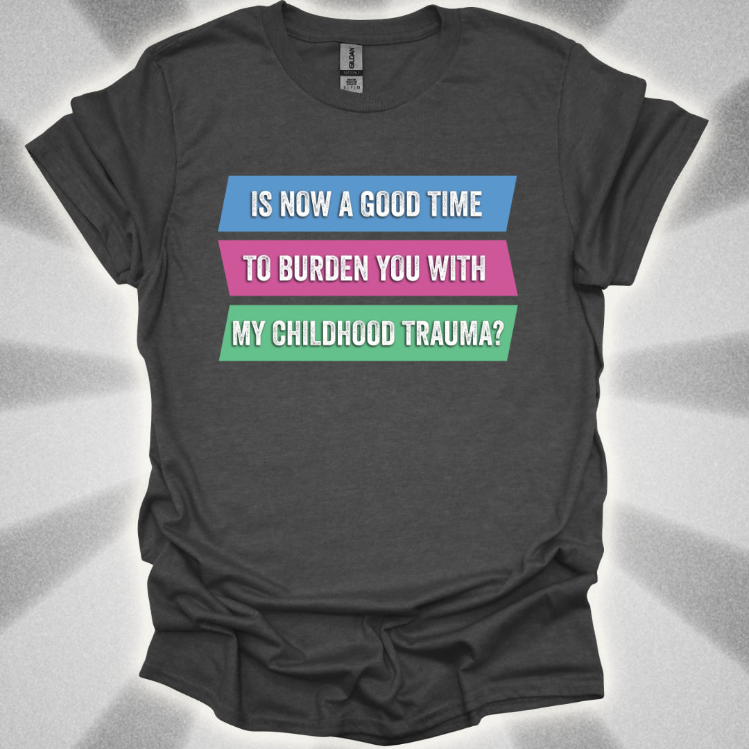 Is Now a Good Time To Burden You With My Childhood Trauma? T-Shirt