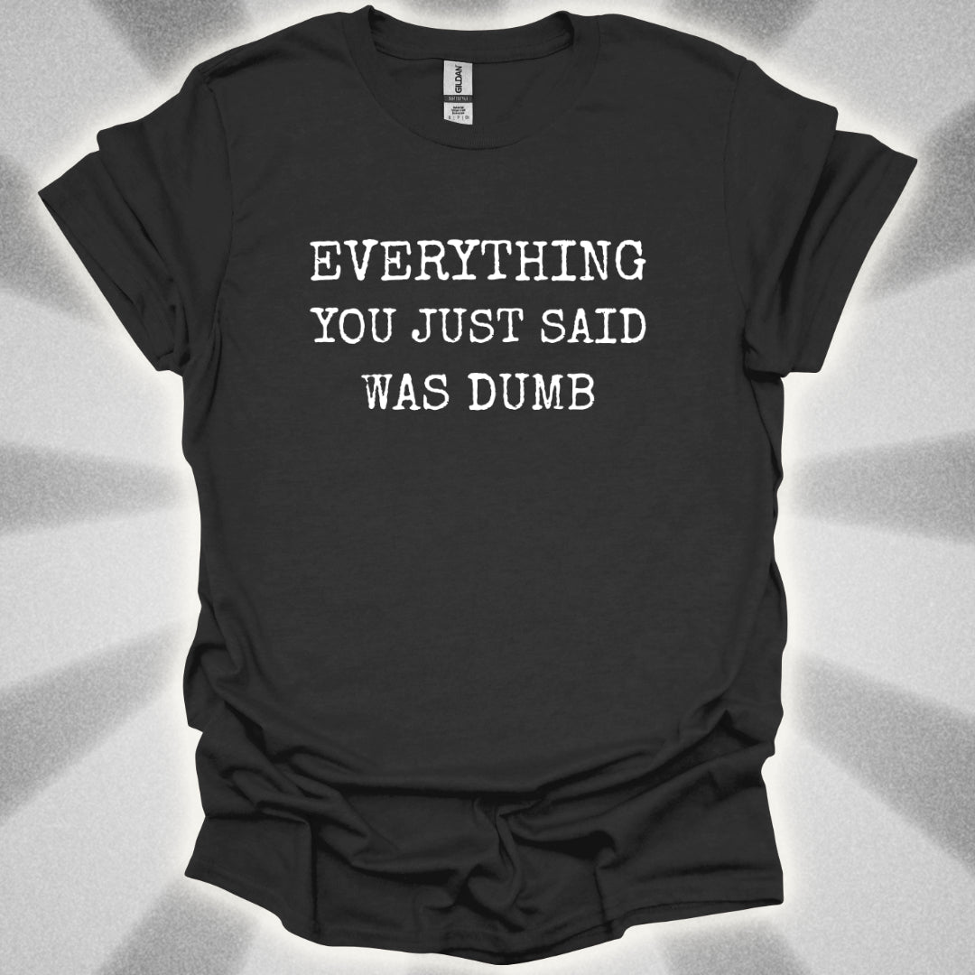 Everything You Just Said Was Dumb T-Shirt