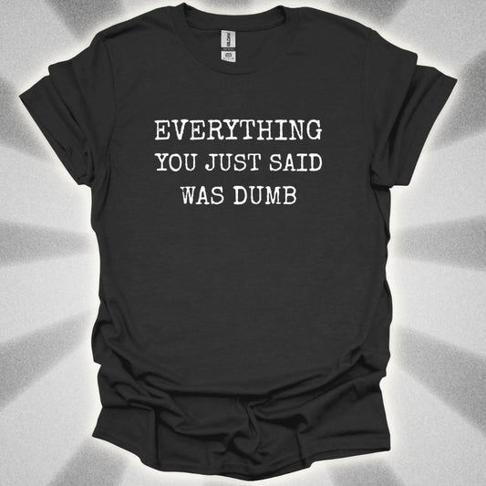 Everything You Just Said Was Dumb T-Shirt