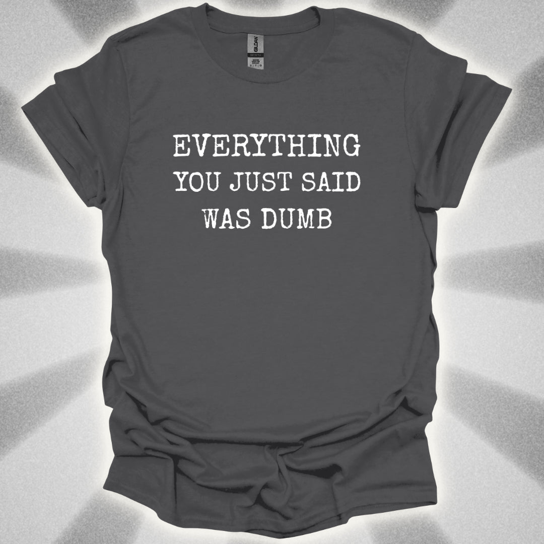 Everything You Just Said Was Dumb T-Shirt